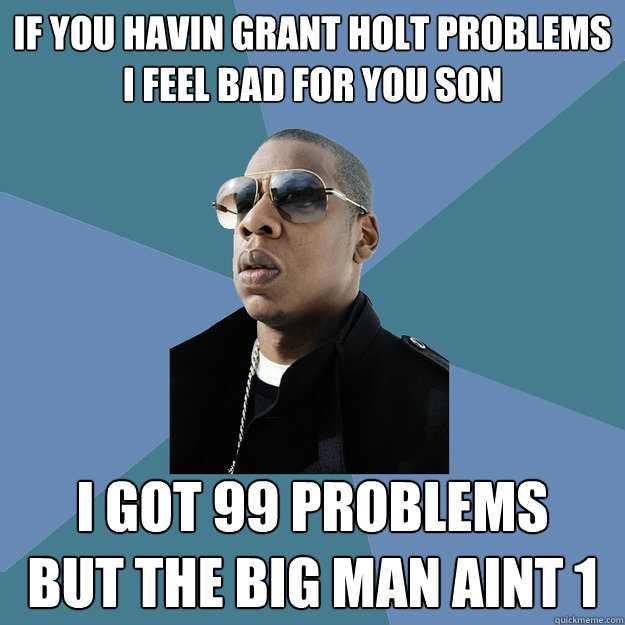 If you havin Grant Holt problems
I feel bad for you son I got 99 problems
But the big man aint 1  