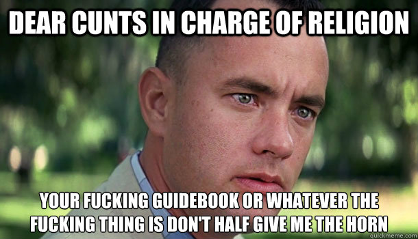 Dear Cunts In Charge Of Religion  your fucking guidebook or whatever the fucking thing is don't half give me the horn   