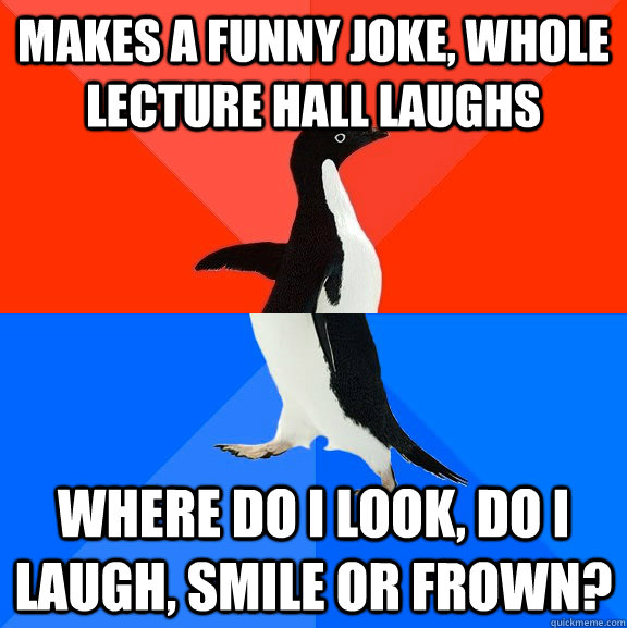 Makes a funny joke, whole lecture hall laughs where do I look, do i laugh, smile or frown?  Socially Awesome Awkward Penguin