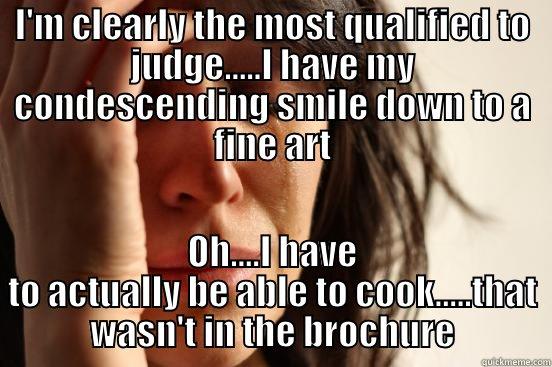 I'M CLEARLY THE MOST QUALIFIED TO JUDGE.....I HAVE MY CONDESCENDING SMILE DOWN TO A FINE ART OH....I HAVE TO ACTUALLY BE ABLE TO COOK.....THAT WASN'T IN THE BROCHURE First World Problems