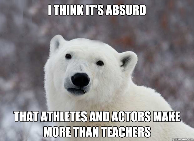 i think it's absurd that athletes and actors make more than teachers  Popular Opinion Polar Bear