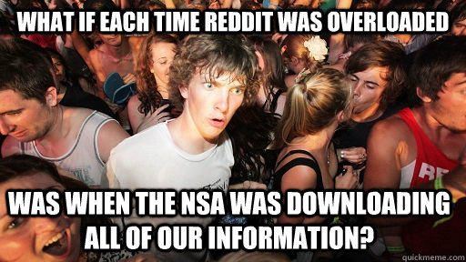 What if each time reddit was overloaded Was when the NSA was downloading all of our information?  Sudden Clarity Clarence