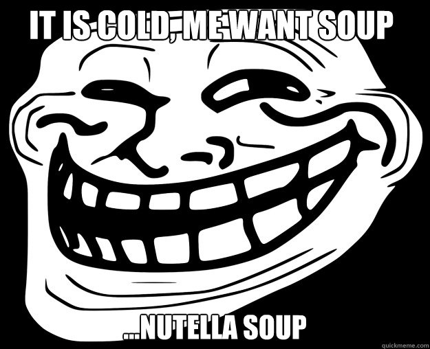iT IS COLD, ME WANT SOUP ...NUTELLA SOUP  Trollface