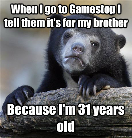 When I go to Gamestop I tell them it's for my brother Because I'm 31 years old  Confession Bear