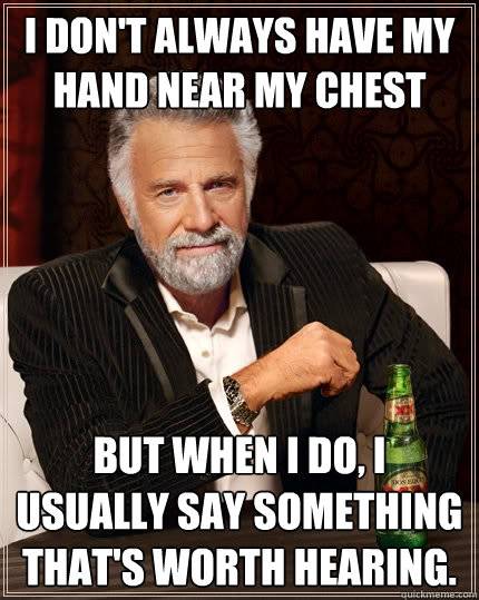 I don't always have my hand near my chest But when I do, I usually say something that's worth hearing.  The Most Interesting Man In The World