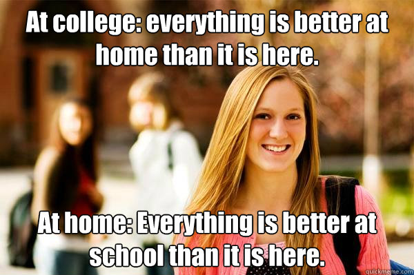 At college: everything is better at home than it is here. At home: Everything is better at school than it is here.  College Freshwoman