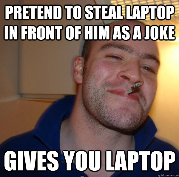 Pretend to steal laptop in front of him as a joke Gives you laptop - Pretend to steal laptop in front of him as a joke Gives you laptop  Misc