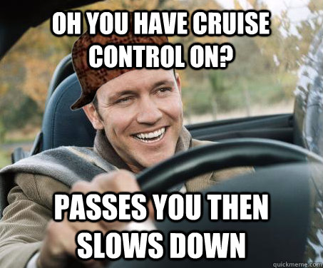 Oh you have cruise control on? passes you then slows down  SCUMBAG DRIVER
