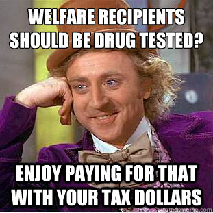 Welfare recipients should be drug tested?
 Enjoy paying for that with your tax dollars  Condescending Wonka
