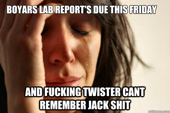Boyars lab report's due this friday  and fucking twister cant remember jack shit  First World Problems