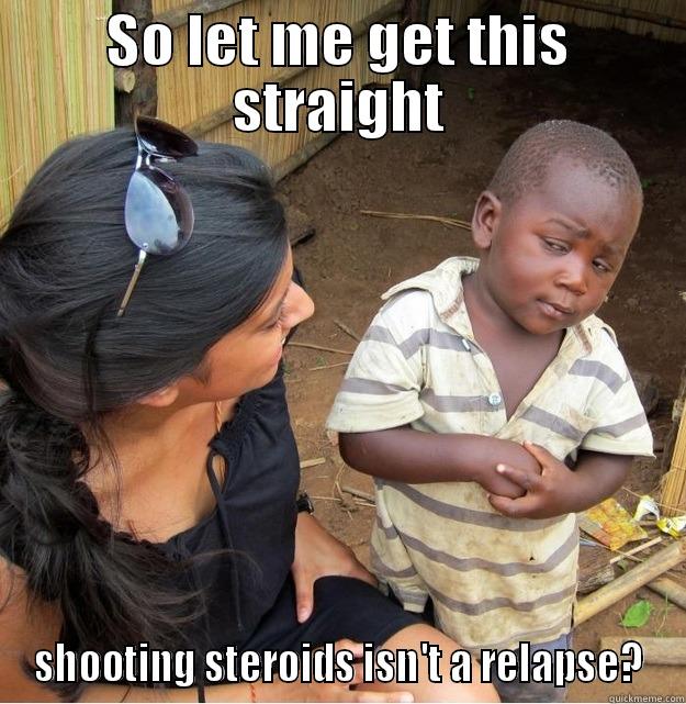 SO LET ME GET THIS STRAIGHT SHOOTING STEROIDS ISN'T A RELAPSE? Skeptical Third World Kid