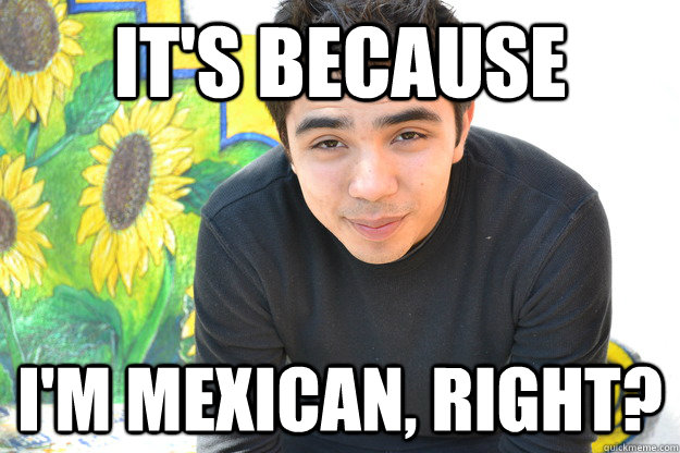 It's Because I'm Mexican, Right? - It's Because I'm Mexican, Right?  Jose meme