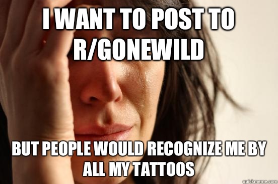 I want to post to r/gonewild But people would recognize me by all my tattoos  First World Problems