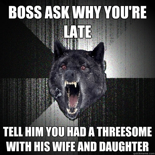 Boss ask why you're late Tell him you had a threesome with his wife and daughter - Boss ask why you're late Tell him you had a threesome with his wife and daughter  Insanity Wolf