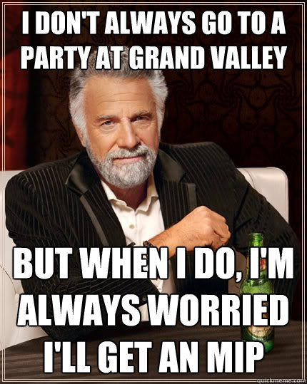I don't always go to a party at Grand valley but when I do, I'm always worried I'll get an MIP  The Most Interesting Man In The World