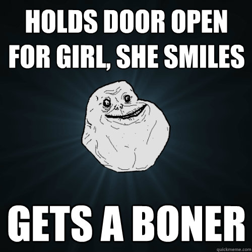 Holds door open for girl, she smiles Gets a boner  Forever Alone