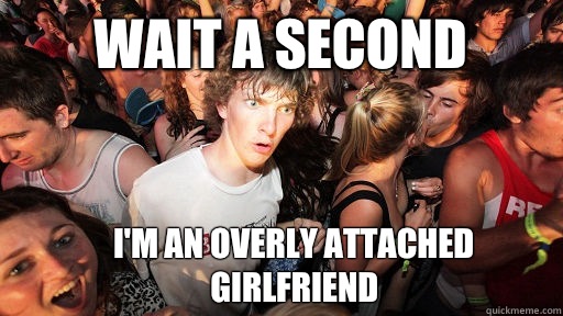 Wait a second I'm an overly attached girlfriend  Sudden Clarity Clarence