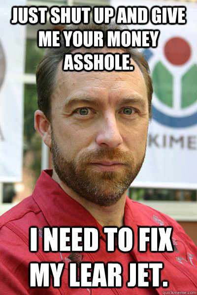 Just shut up and give me your money asshole.  I need to fix my Lear Jet.  Jimmy Wales wants money