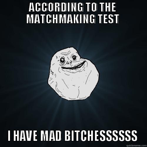 ACCORDING TO THE MATCHMAKING TEST I HAVE MAD BITCHESSSSSS Forever Alone