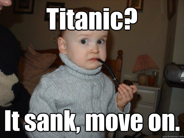 Titanic? It sank, move on.  