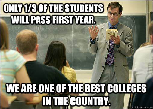 Only 1/3 of the Students will pass first year. We are one of the best colleges in the country.   Scumbag College Professor