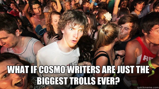  What if Cosmo writers are just the biggest trolls ever?  Sudden Clarity Clarence