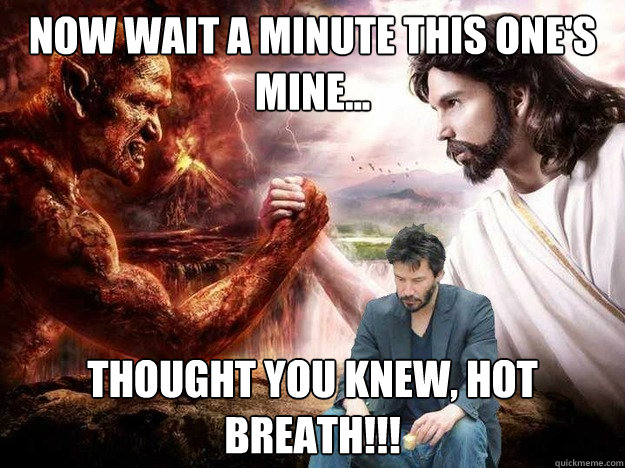 Now wait a minute this one's mine... Thought you knew, hot breath!!!  Sad Jesus Keanu