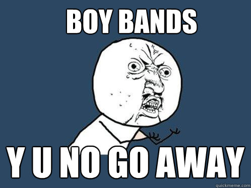BOY BANDS Y U NO GO AWAY  Y U No
