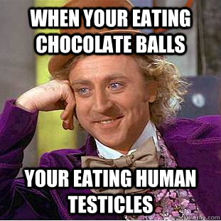 when your eating Chocolate balls your eating human testicles  Creepy Wonka