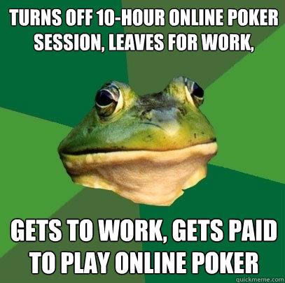 turns off 10-hour online poker session, leaves for work, gets to work, gets paid to play online poker  Foul Bachelor Frog