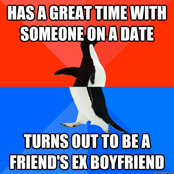 Has a great time with someone on a date turns out to be a friend's ex boyfriend  Socially Awesome Awkward Penguin