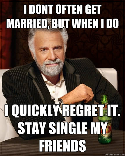 I dont often get married, but when i do I quickly regret it. 
Stay single my friends  The Most Interesting Man In The World