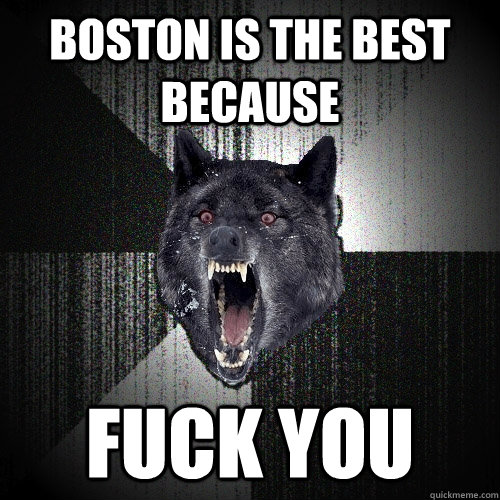 BOSTON IS THE BEST BECAUSE FUCK YOU  Insanity Wolf