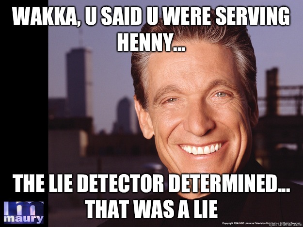 Wakka, u said u were serving henny... The lie detector determined... That was a lie - Wakka, u said u were serving henny... The lie detector determined... That was a lie  Maury