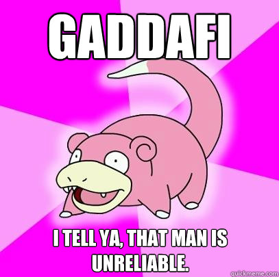 Gaddafi I tell ya, that man is unreliable.  Slowpoke