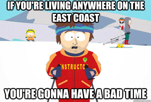 IF you're living anywhere on the east coast You're gonna have a bad time  Super Cool Ski Instructor