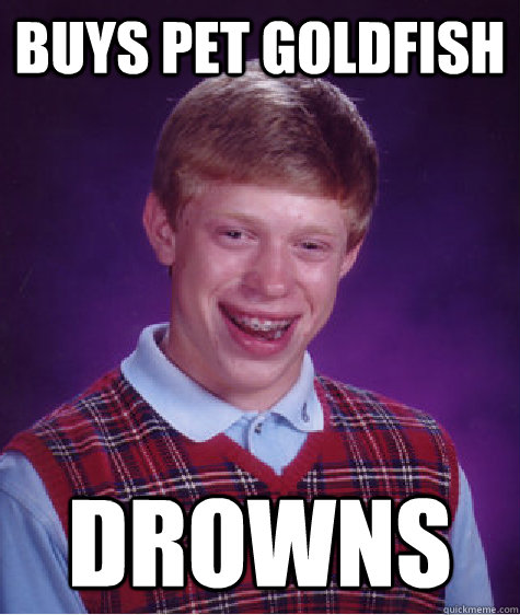 Buys pet goldfish Drowns  Bad Luck Brian