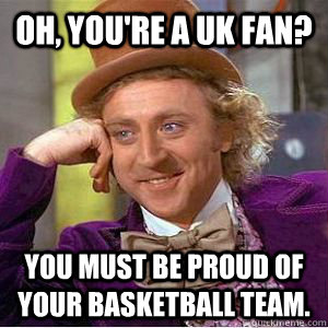 Oh, you're a UK FAN? You must be proud of your basketball team.  