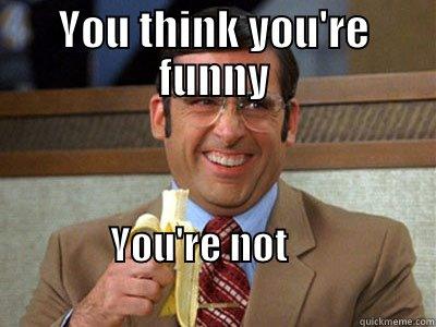 Not Funny - YOU THINK YOU'RE FUNNY YOU'RE NOT                                                             Brick Tamland