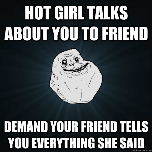 Hot Girl Talks about you to friend demand your friend tells  you everything she said  Forever Alone