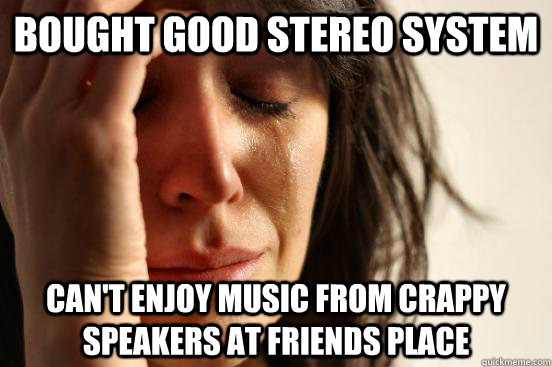 Bought good stereo system  can't enjoy music from crappy speakers at friends place - Bought good stereo system  can't enjoy music from crappy speakers at friends place  First World Problems