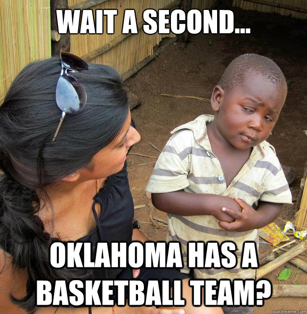 Wait a second... Oklahoma has a basketball team?  Skeptical 3rd World Child