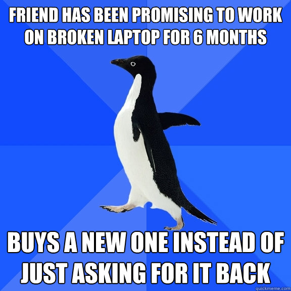 Friend has been promising to work on broken laptop for 6 months Buys a new one instead of just asking for it back   Socially Awkward Penguin