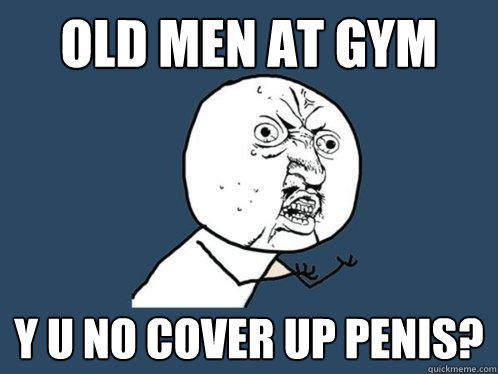 old men at gym y u no cover up penis?  Y U No