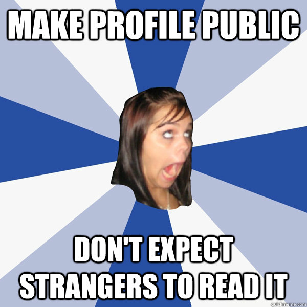 Make profile public Don't expect strangers to read it  Annoying Facebook Girl