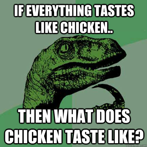 If everything tastes like chicken.. then what does chicken taste like?  Philosoraptor