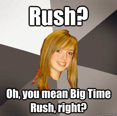 Rush? Oh, you mean Big Time Rush, right?  Musically Oblivious 8th Grader