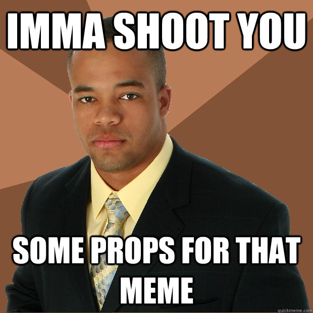 Imma shoot you Some props for that meme - Imma shoot you Some props for that meme  Successful Black Man