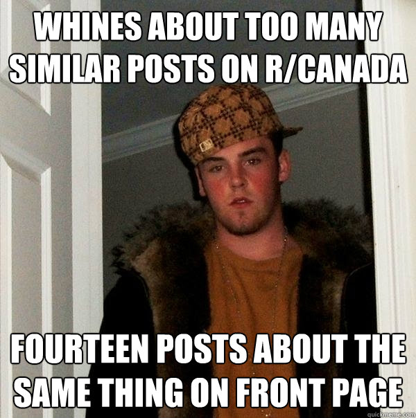 Whines about too many similar posts on r/canada Fourteen posts about the same thing on front page  Scumbag Steve