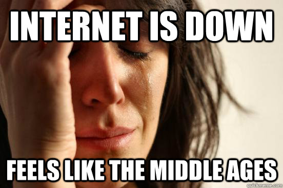 internet is down feels like the middle ages  First World Problems